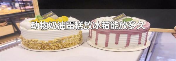 动物奶油蛋糕放冰箱能放多久