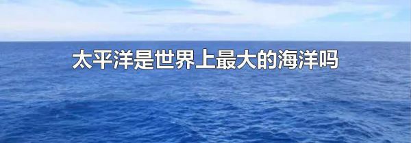 太平洋是世界上最大的海洋吗