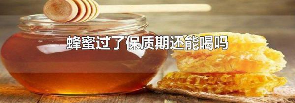 蜂蜜过了保质期还能喝吗