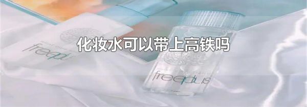 化妆水可以带上高铁吗