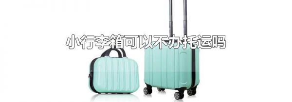 小行李箱可以不办托运吗