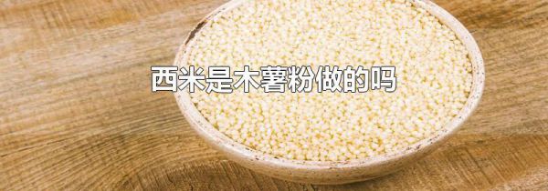 西米是木薯粉做的吗