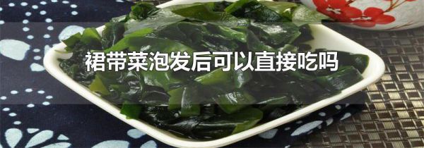 裙带菜泡发后可以直接吃吗