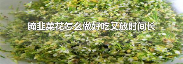 腌韭菜花怎么做好吃又放时间长