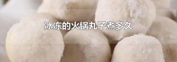 冰冻的火锅丸子煮多久