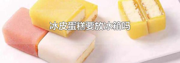 冰皮蛋糕要放冰箱吗