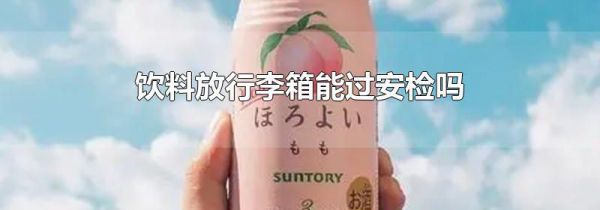 饮料放行李箱能过安检吗