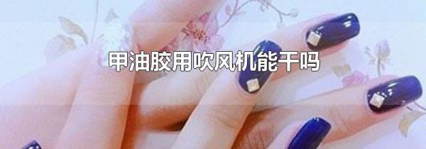 甲油胶用吹风机能干吗
