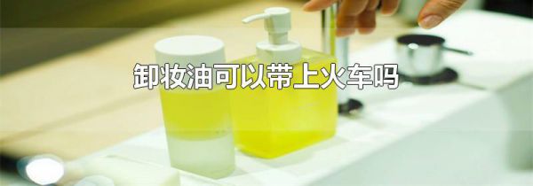 卸妆油可以带上火车吗