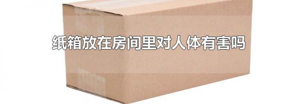 纸箱放在房间里对人体有害吗