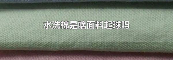 水洗棉是啥面料起球吗