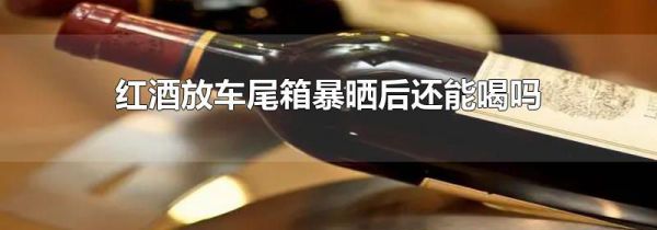 红酒放车尾箱暴晒后还能喝吗
