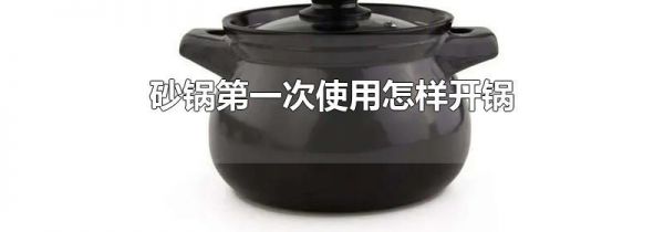 砂锅第一次使用怎样开锅
