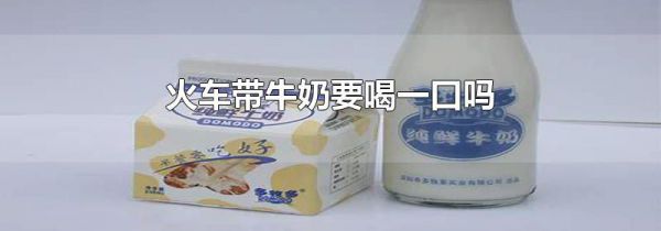 火车带牛奶要喝一口吗