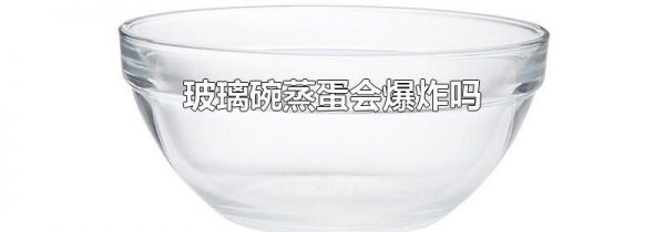 玻璃碗蒸蛋会爆炸吗
