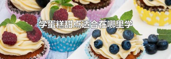 学蛋糕甜点适合在哪里学