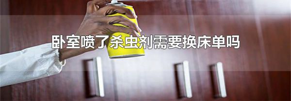 卧室喷了杀虫剂需要换床单吗
