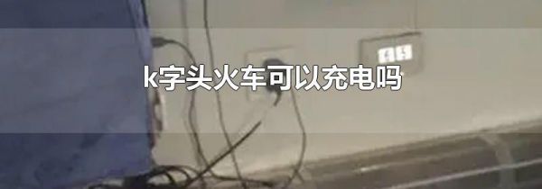 k字头火车可以充电吗