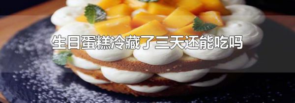 生日蛋糕冷藏了三天还能吃吗