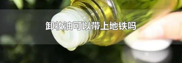 卸妆油可以带上地铁吗