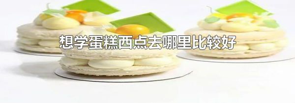想学蛋糕西点去哪里比较好