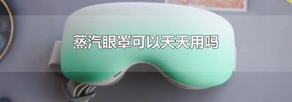 蒸汽眼罩可以天天用吗