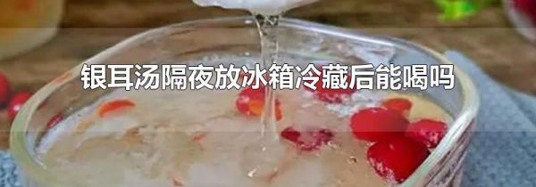 银耳汤隔夜放冰箱冷藏后能喝吗