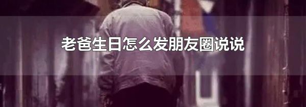 老爸生日怎么发朋友圈说说