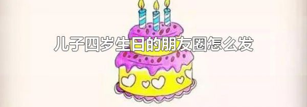 儿子四岁生日的朋友圈怎么发