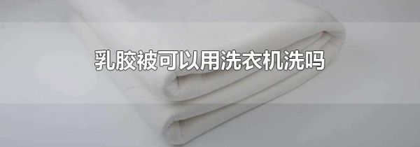 乳胶被可以用洗衣机洗吗