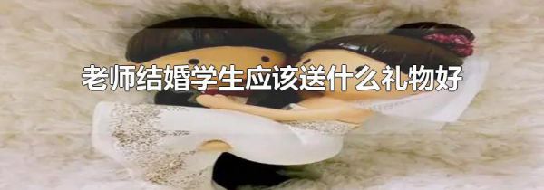 老师结婚学生应该送什么礼物好