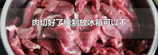 肉切好了腌制放冰箱可以不
