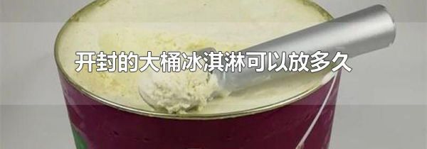 开封的大桶冰淇淋可以放多久