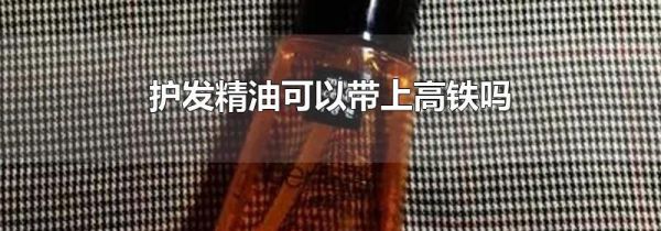 护发精油可以带上高铁吗