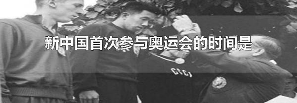 新中国首次参与奥运会的时间是
