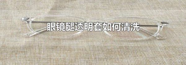 眼镜腿透明套如何清洗