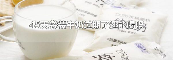 45天袋装牛奶过期了还能喝吗