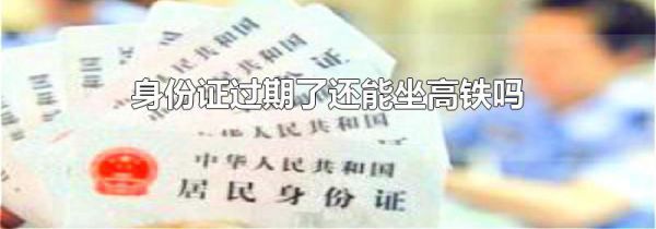 身份证过期了还能坐高铁吗