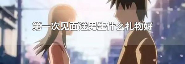 第一次见面送男生什么礼物好