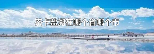 茶卡盐湖在哪个省哪个市