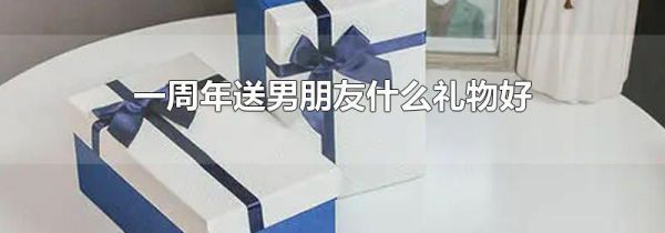 一周年送男朋友什么礼物好