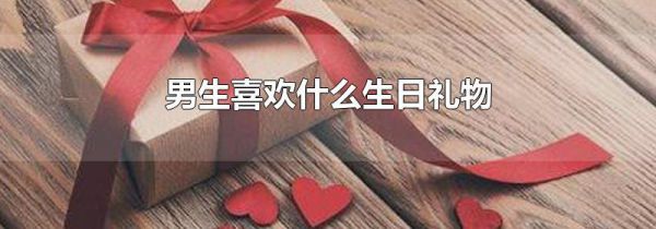 男生喜欢什么生日礼物