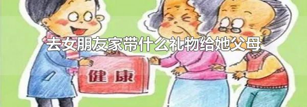去女朋友家带什么礼物给她父母