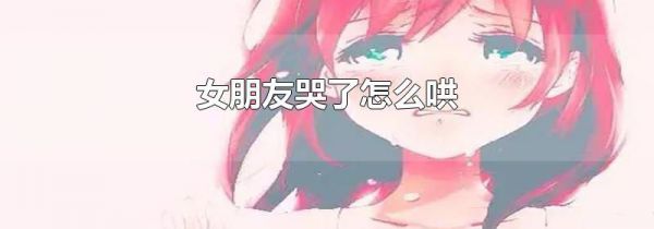 女朋友哭了怎么哄