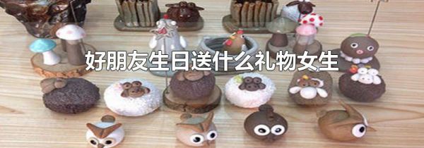好朋友生日送什么礼物女生