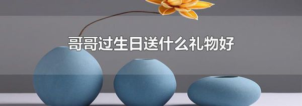 哥哥过生日送什么礼物好