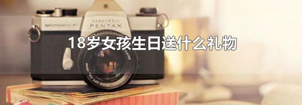 18岁女孩生日送什么礼物