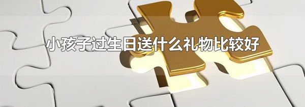 小孩子过生日送什么礼物比较好