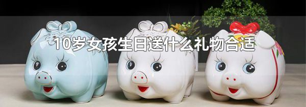 10岁女孩生日送什么礼物合适
