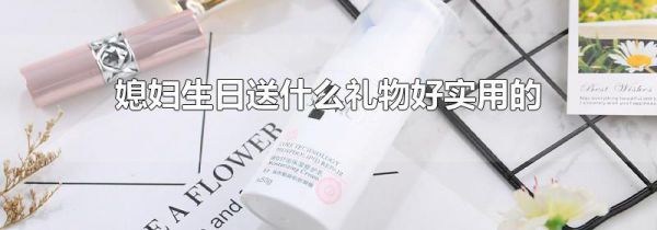 媳妇生日送什么礼物好实用的
